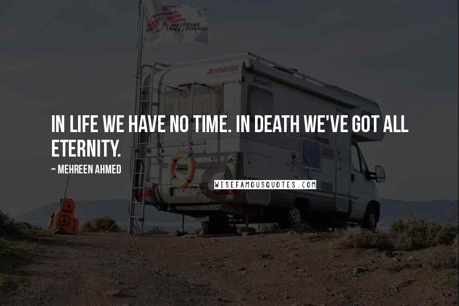 Mehreen Ahmed Quotes: In life we have no time. In death we've got all eternity.