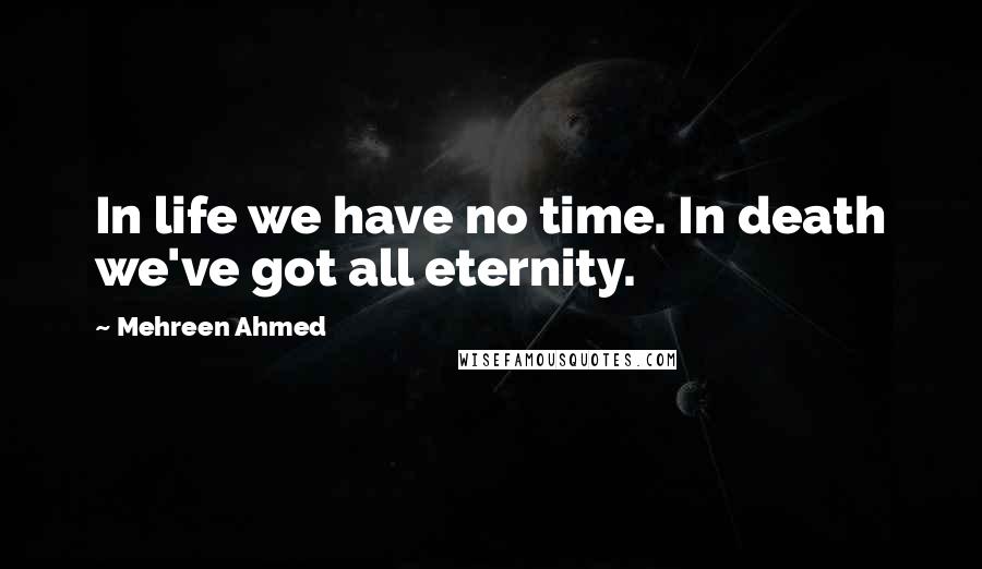 Mehreen Ahmed Quotes: In life we have no time. In death we've got all eternity.