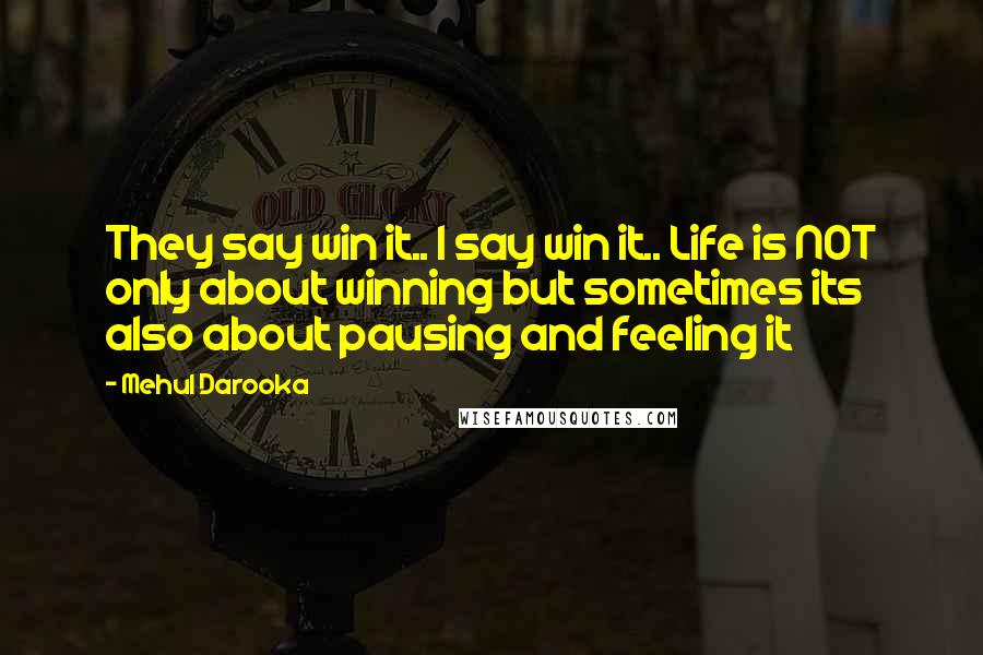 Mehul Darooka Quotes: They say win it.. I say win it.. Life is NOT only about winning but sometimes its also about pausing and feeling it