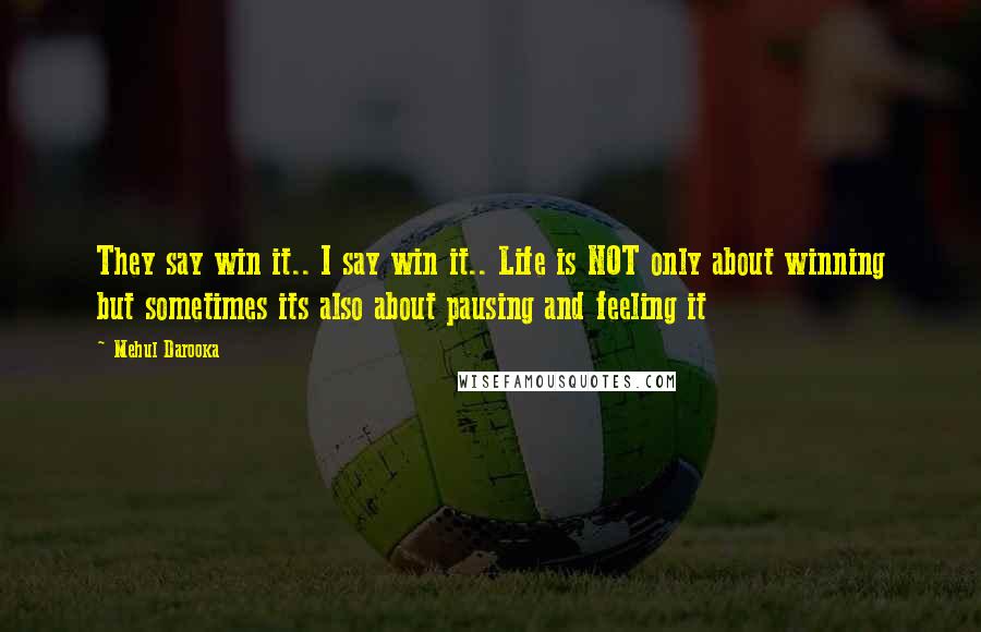 Mehul Darooka Quotes: They say win it.. I say win it.. Life is NOT only about winning but sometimes its also about pausing and feeling it