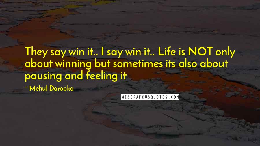 Mehul Darooka Quotes: They say win it.. I say win it.. Life is NOT only about winning but sometimes its also about pausing and feeling it