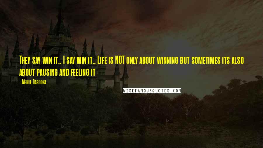 Mehul Darooka Quotes: They say win it.. I say win it.. Life is NOT only about winning but sometimes its also about pausing and feeling it