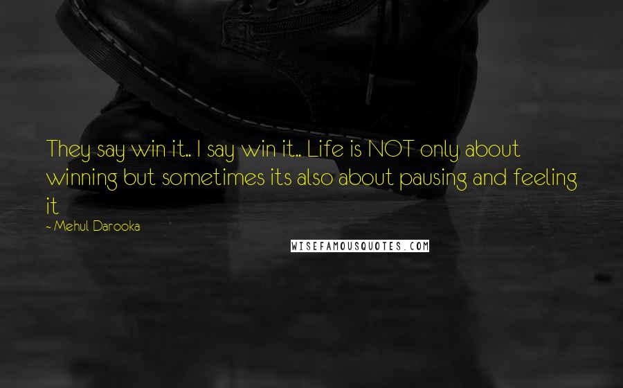 Mehul Darooka Quotes: They say win it.. I say win it.. Life is NOT only about winning but sometimes its also about pausing and feeling it