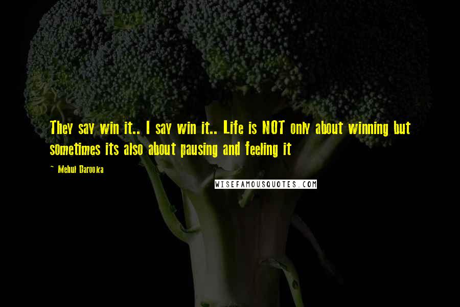 Mehul Darooka Quotes: They say win it.. I say win it.. Life is NOT only about winning but sometimes its also about pausing and feeling it