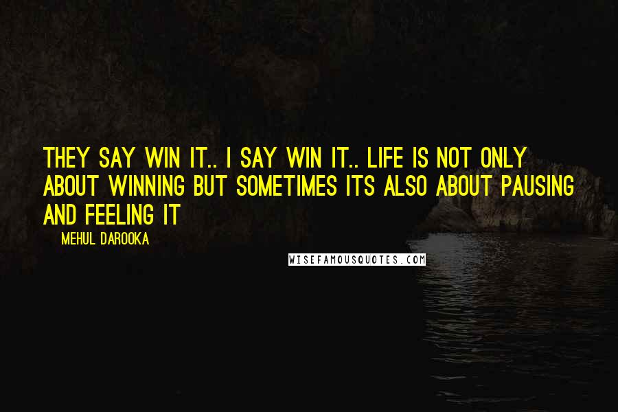 Mehul Darooka Quotes: They say win it.. I say win it.. Life is NOT only about winning but sometimes its also about pausing and feeling it