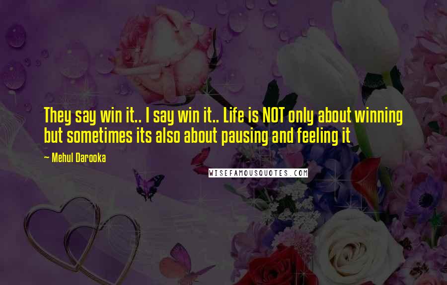 Mehul Darooka Quotes: They say win it.. I say win it.. Life is NOT only about winning but sometimes its also about pausing and feeling it