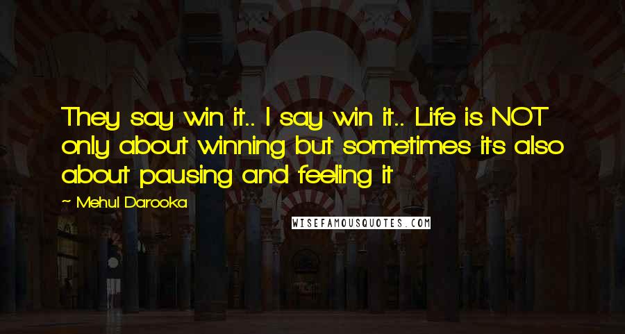 Mehul Darooka Quotes: They say win it.. I say win it.. Life is NOT only about winning but sometimes its also about pausing and feeling it