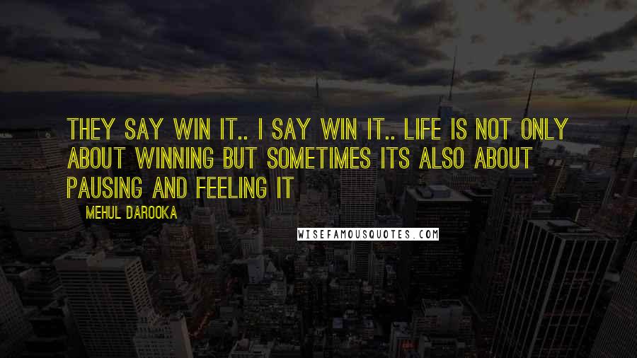 Mehul Darooka Quotes: They say win it.. I say win it.. Life is NOT only about winning but sometimes its also about pausing and feeling it