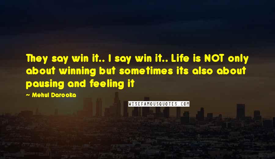 Mehul Darooka Quotes: They say win it.. I say win it.. Life is NOT only about winning but sometimes its also about pausing and feeling it
