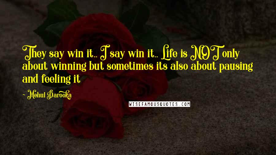 Mehul Darooka Quotes: They say win it.. I say win it.. Life is NOT only about winning but sometimes its also about pausing and feeling it