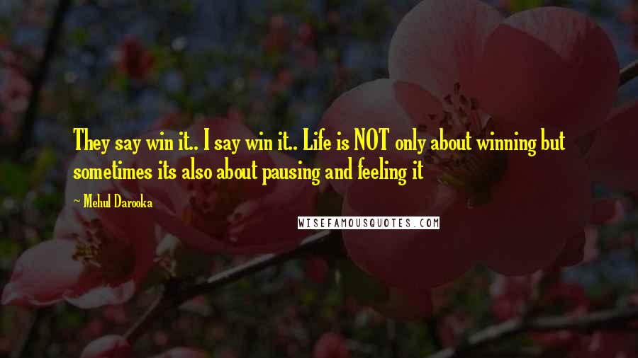 Mehul Darooka Quotes: They say win it.. I say win it.. Life is NOT only about winning but sometimes its also about pausing and feeling it