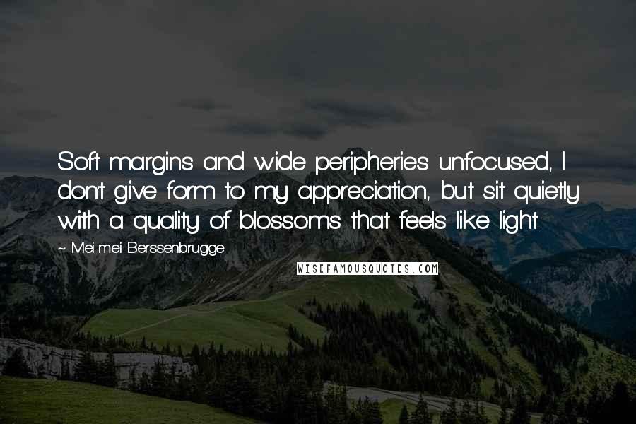 Mei-mei Berssenbrugge Quotes: Soft margins and wide peripheries unfocused, I don't give form to my appreciation, but sit quietly with a quality of blossoms that feels like light.