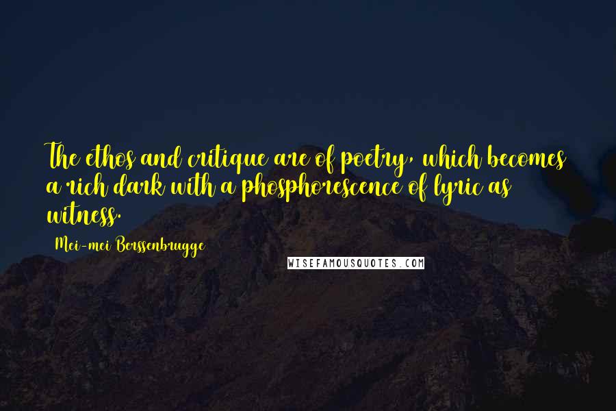 Mei-mei Berssenbrugge Quotes: The ethos and critique are of poetry, which becomes a rich dark with a phosphorescence of lyric as witness.