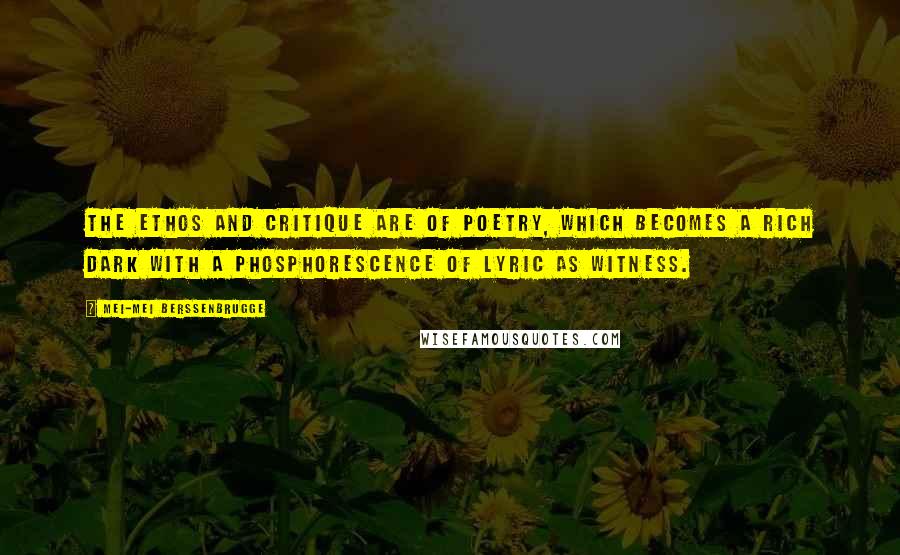 Mei-mei Berssenbrugge Quotes: The ethos and critique are of poetry, which becomes a rich dark with a phosphorescence of lyric as witness.