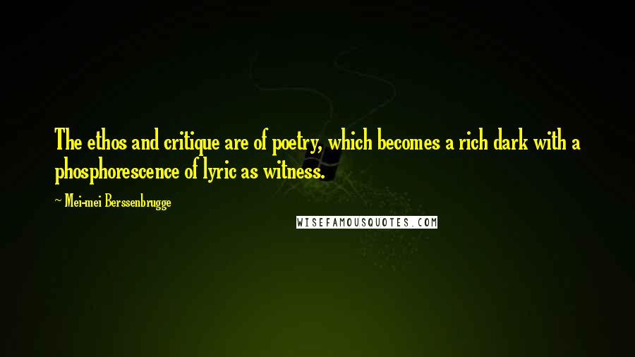 Mei-mei Berssenbrugge Quotes: The ethos and critique are of poetry, which becomes a rich dark with a phosphorescence of lyric as witness.