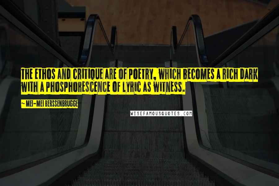 Mei-mei Berssenbrugge Quotes: The ethos and critique are of poetry, which becomes a rich dark with a phosphorescence of lyric as witness.