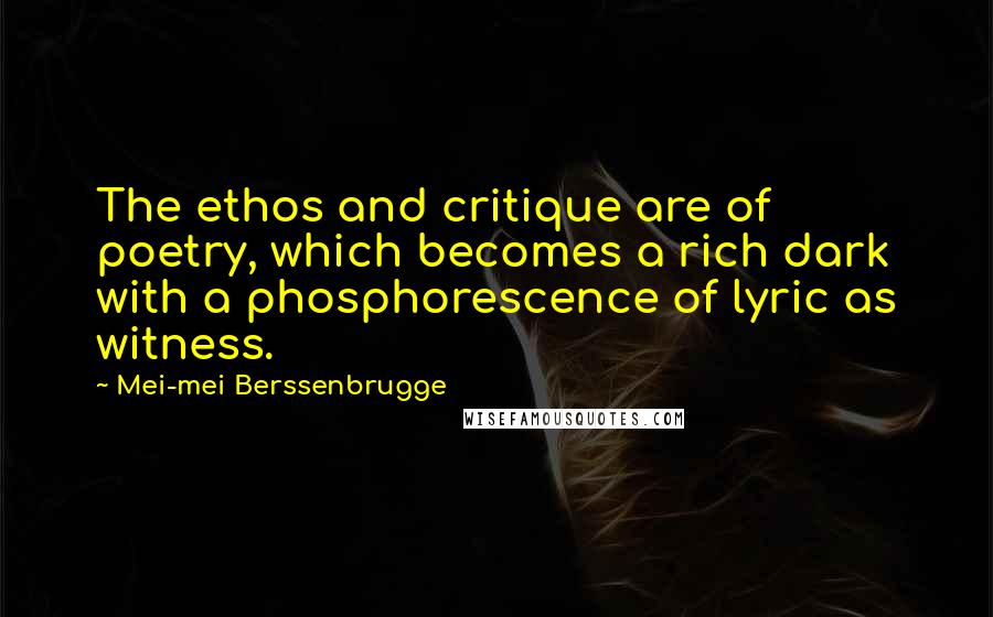 Mei-mei Berssenbrugge Quotes: The ethos and critique are of poetry, which becomes a rich dark with a phosphorescence of lyric as witness.