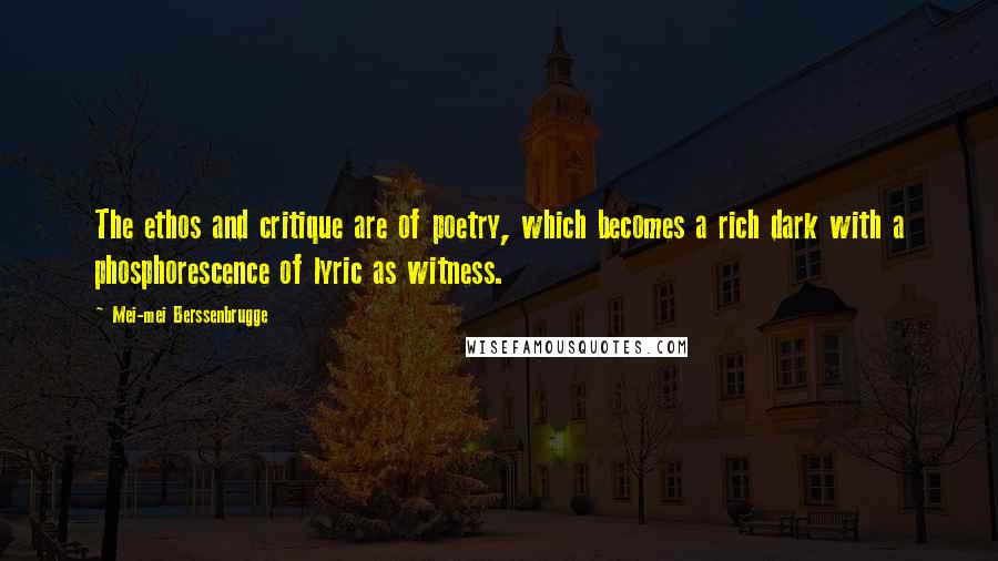 Mei-mei Berssenbrugge Quotes: The ethos and critique are of poetry, which becomes a rich dark with a phosphorescence of lyric as witness.