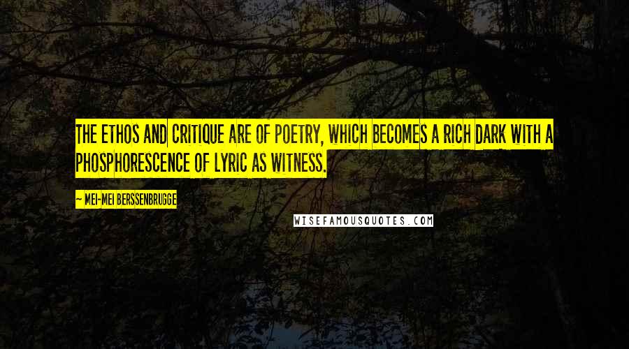 Mei-mei Berssenbrugge Quotes: The ethos and critique are of poetry, which becomes a rich dark with a phosphorescence of lyric as witness.