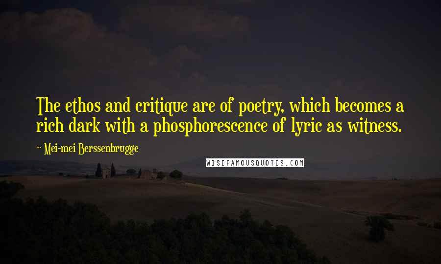 Mei-mei Berssenbrugge Quotes: The ethos and critique are of poetry, which becomes a rich dark with a phosphorescence of lyric as witness.