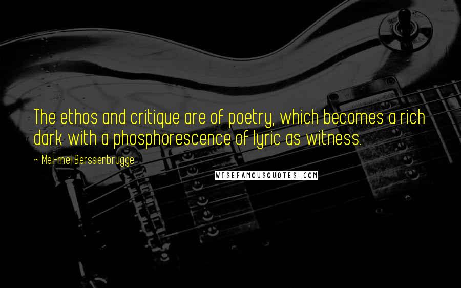 Mei-mei Berssenbrugge Quotes: The ethos and critique are of poetry, which becomes a rich dark with a phosphorescence of lyric as witness.