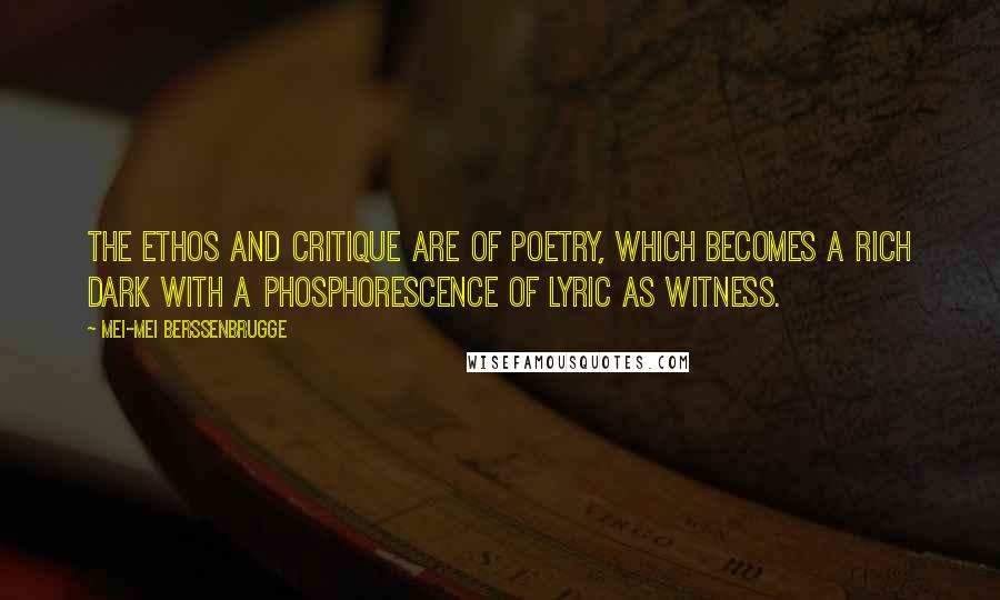 Mei-mei Berssenbrugge Quotes: The ethos and critique are of poetry, which becomes a rich dark with a phosphorescence of lyric as witness.