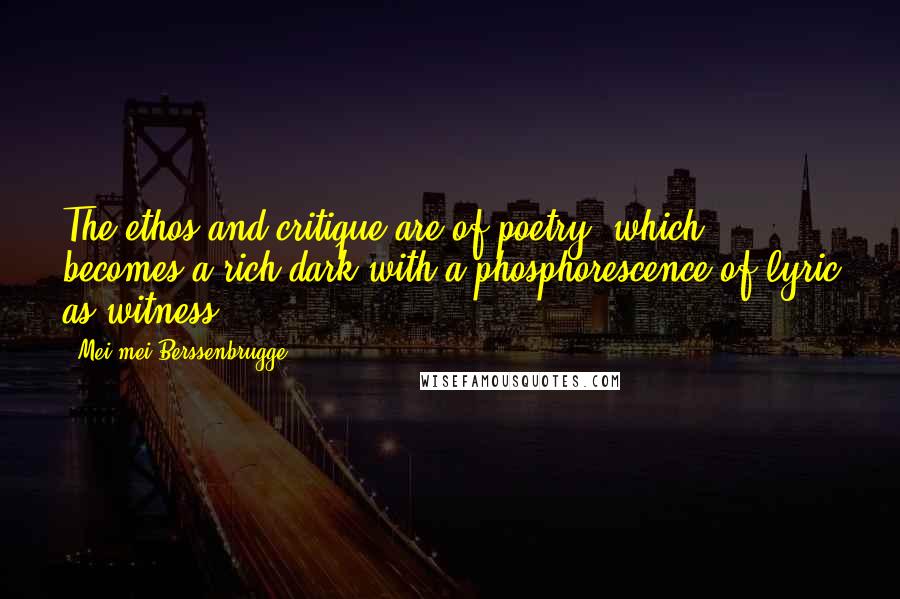 Mei-mei Berssenbrugge Quotes: The ethos and critique are of poetry, which becomes a rich dark with a phosphorescence of lyric as witness.