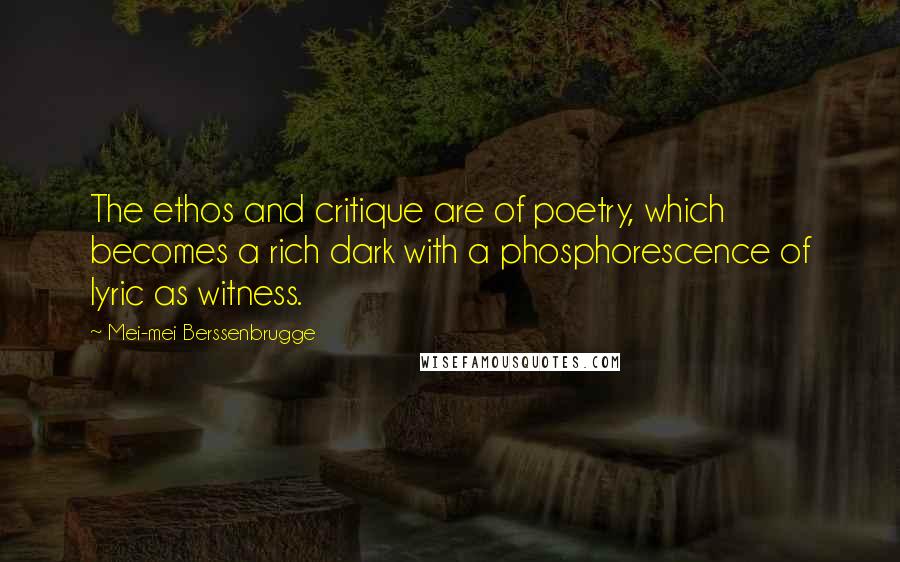 Mei-mei Berssenbrugge Quotes: The ethos and critique are of poetry, which becomes a rich dark with a phosphorescence of lyric as witness.