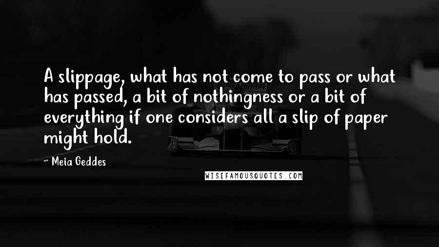 Meia Geddes Quotes: A slippage, what has not come to pass or what has passed, a bit of nothingness or a bit of everything if one considers all a slip of paper might hold.