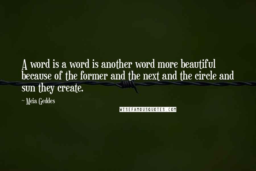 Meia Geddes Quotes: A word is a word is another word more beautiful because of the former and the next and the circle and sun they create.