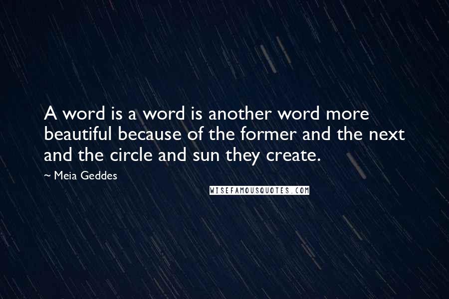 Meia Geddes Quotes: A word is a word is another word more beautiful because of the former and the next and the circle and sun they create.