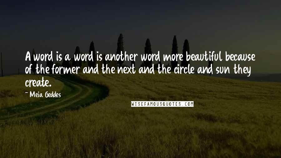 Meia Geddes Quotes: A word is a word is another word more beautiful because of the former and the next and the circle and sun they create.