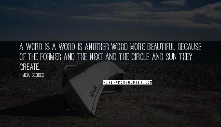 Meia Geddes Quotes: A word is a word is another word more beautiful because of the former and the next and the circle and sun they create.