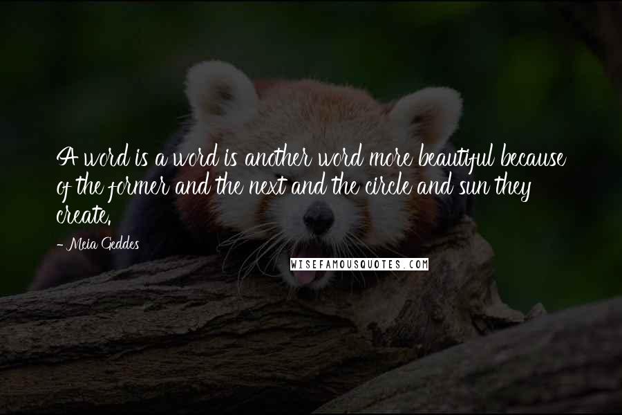 Meia Geddes Quotes: A word is a word is another word more beautiful because of the former and the next and the circle and sun they create.