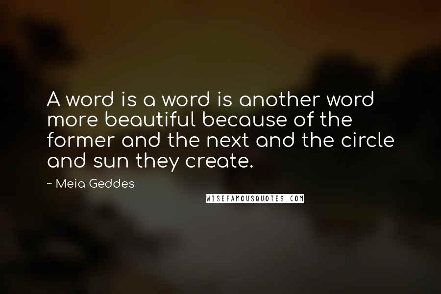 Meia Geddes Quotes: A word is a word is another word more beautiful because of the former and the next and the circle and sun they create.