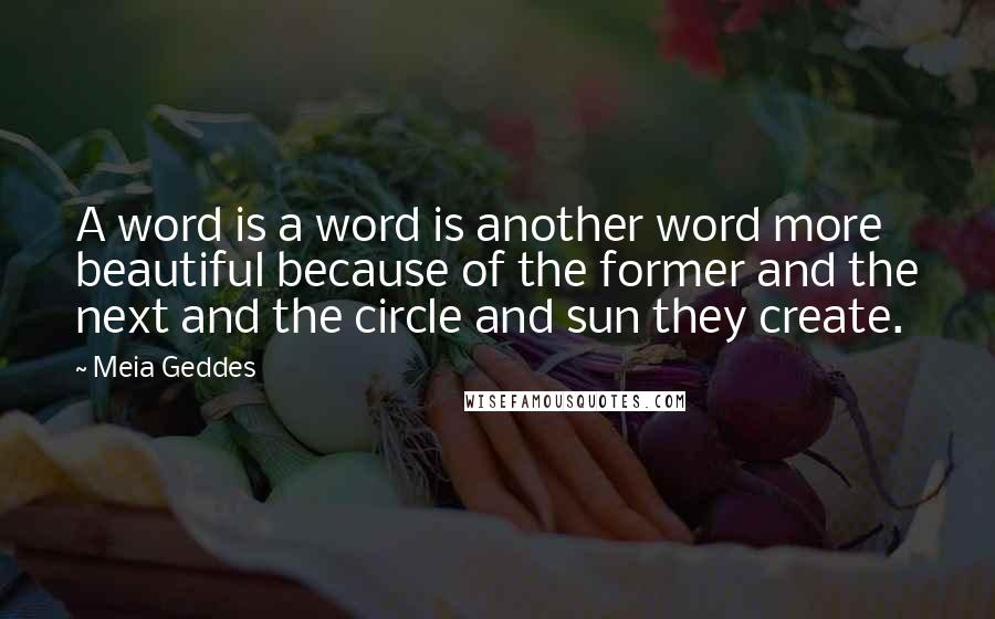 Meia Geddes Quotes: A word is a word is another word more beautiful because of the former and the next and the circle and sun they create.