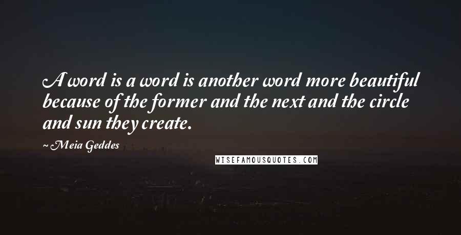 Meia Geddes Quotes: A word is a word is another word more beautiful because of the former and the next and the circle and sun they create.