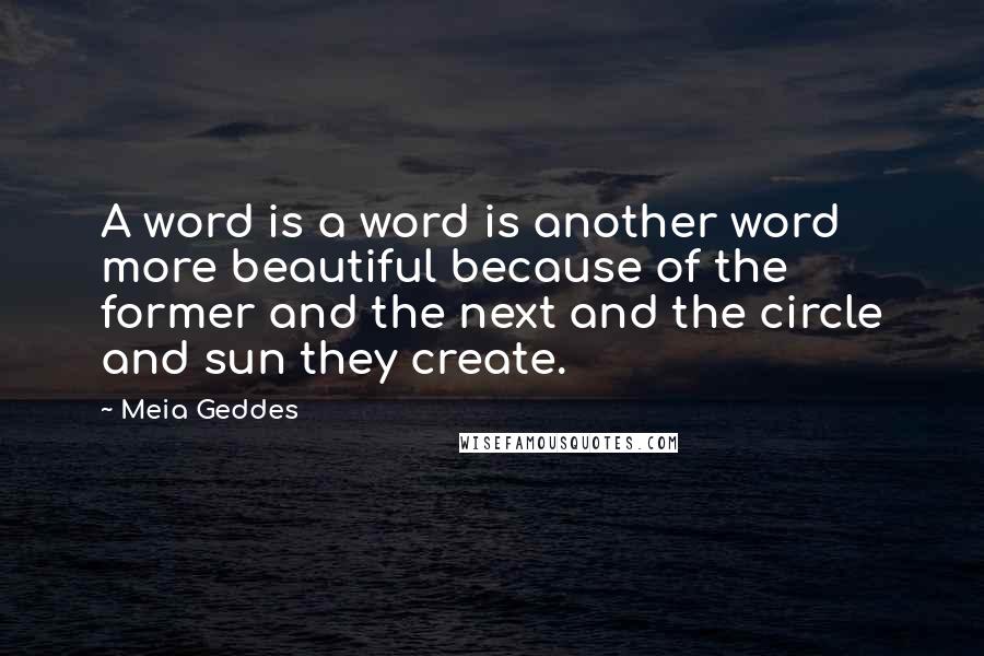 Meia Geddes Quotes: A word is a word is another word more beautiful because of the former and the next and the circle and sun they create.