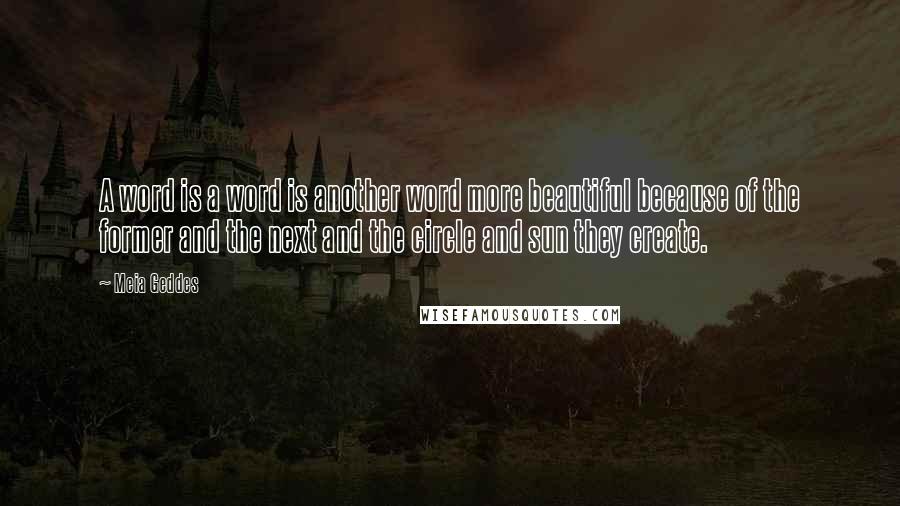 Meia Geddes Quotes: A word is a word is another word more beautiful because of the former and the next and the circle and sun they create.