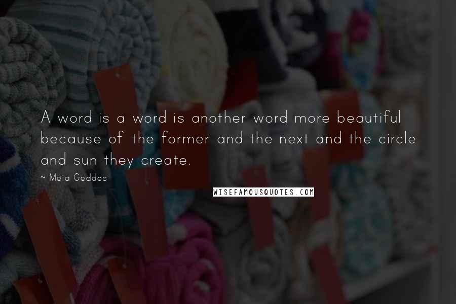 Meia Geddes Quotes: A word is a word is another word more beautiful because of the former and the next and the circle and sun they create.