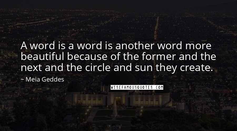 Meia Geddes Quotes: A word is a word is another word more beautiful because of the former and the next and the circle and sun they create.