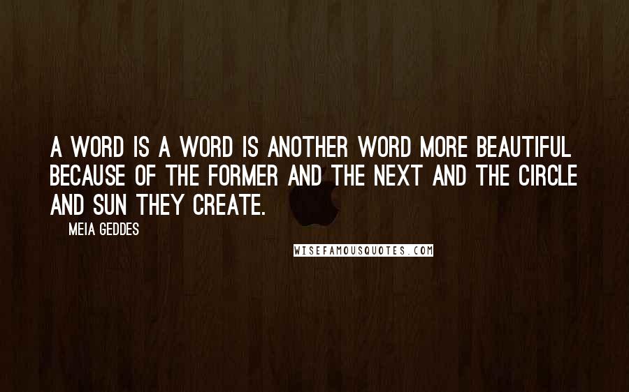 Meia Geddes Quotes: A word is a word is another word more beautiful because of the former and the next and the circle and sun they create.