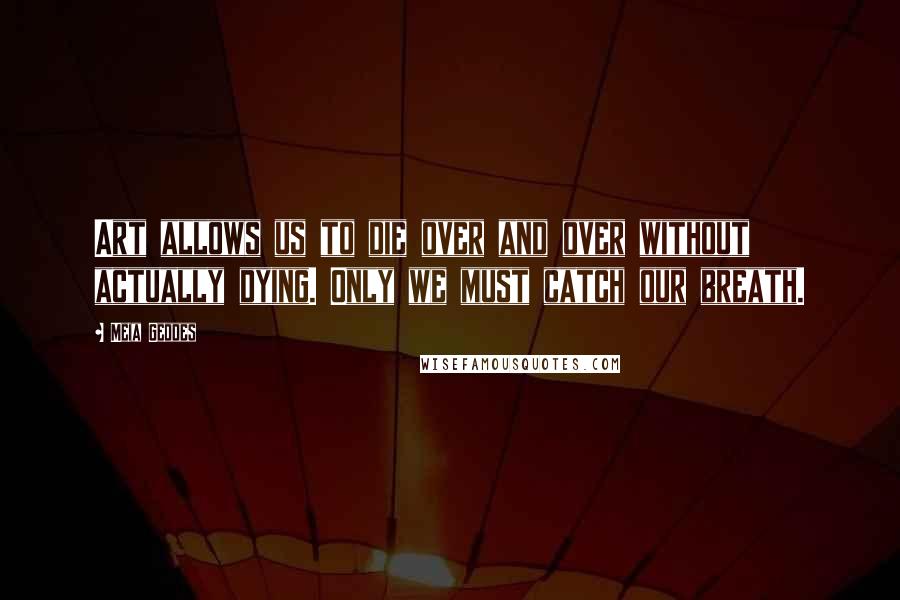 Meia Geddes Quotes: Art allows us to die over and over without actually dying. Only we must catch our breath.