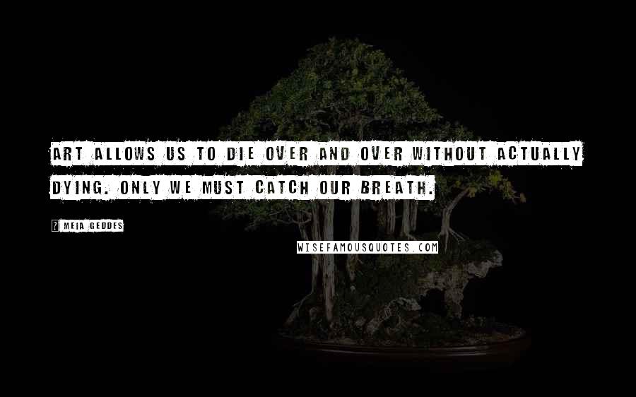 Meia Geddes Quotes: Art allows us to die over and over without actually dying. Only we must catch our breath.