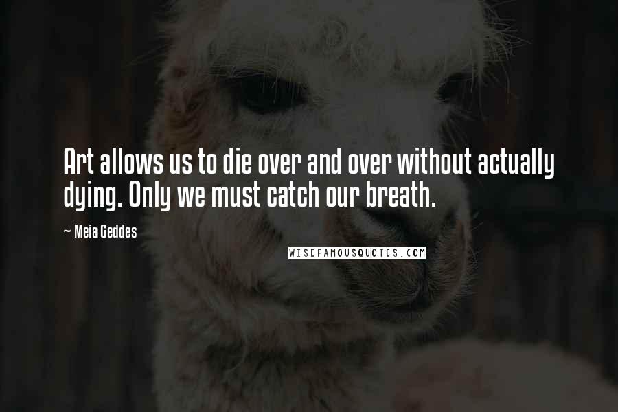 Meia Geddes Quotes: Art allows us to die over and over without actually dying. Only we must catch our breath.