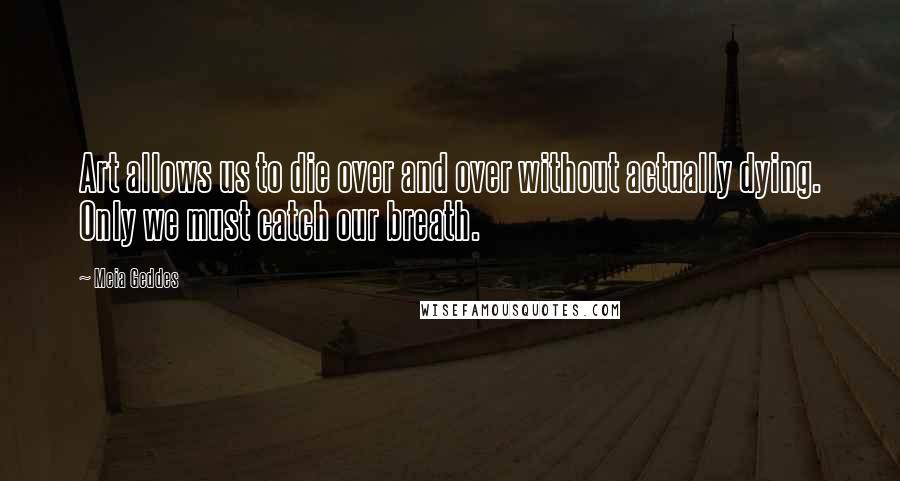 Meia Geddes Quotes: Art allows us to die over and over without actually dying. Only we must catch our breath.