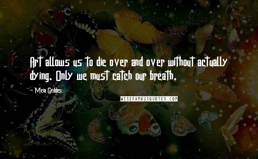 Meia Geddes Quotes: Art allows us to die over and over without actually dying. Only we must catch our breath.