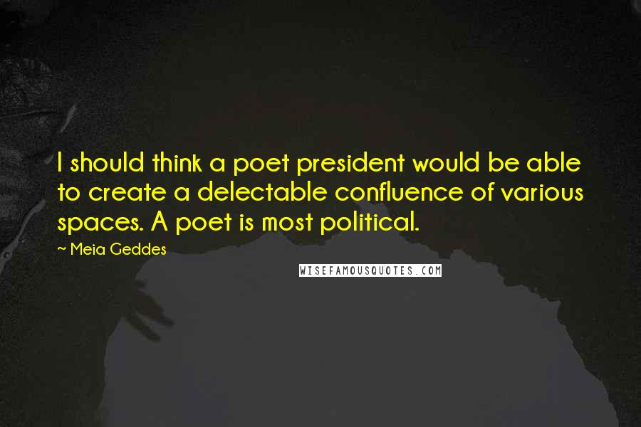 Meia Geddes Quotes: I should think a poet president would be able to create a delectable confluence of various spaces. A poet is most political.