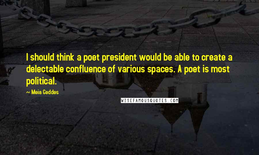 Meia Geddes Quotes: I should think a poet president would be able to create a delectable confluence of various spaces. A poet is most political.