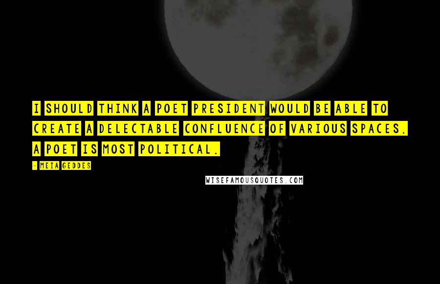 Meia Geddes Quotes: I should think a poet president would be able to create a delectable confluence of various spaces. A poet is most political.
